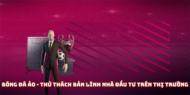 Bóng Đá Ảo - Bí Kíp “Ăn Chắc Mặc Bền” Từ Chuyên Gia Nên Biết